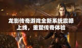 龙影传奇游戏全新系统震撼上线，重塑传奇体验