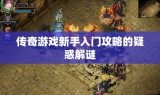 传奇游戏新手入门攻略的疑惑解谜