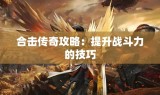 合击传奇攻略：提升战斗力的技巧
