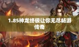 1.85神龙终极让你无尽畅游传奇