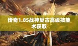 传奇1.85战神复古高级技能术获取