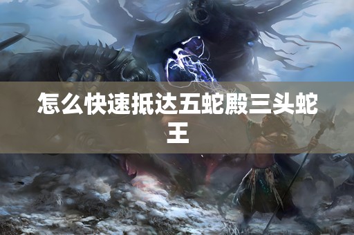 怎么快速抵达五蛇殿三头蛇王