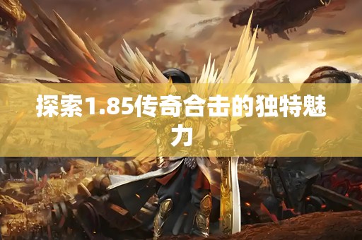 探索1.85传奇合击的独特魅力