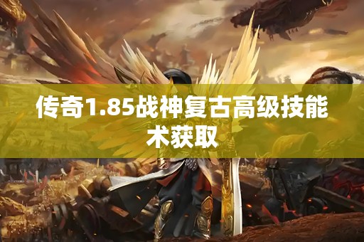 传奇1.85战神复古高级技能术获取