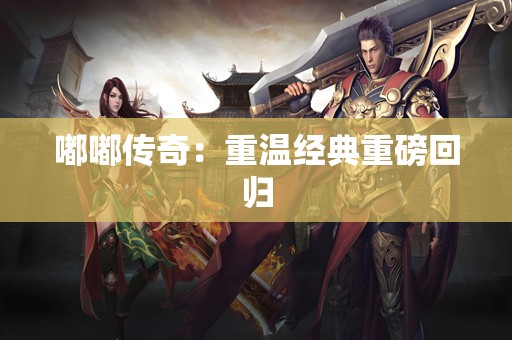 嘟嘟传奇：重温经典重磅回归