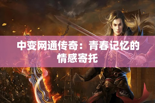 中变网通传奇：青春记忆的情感寄托