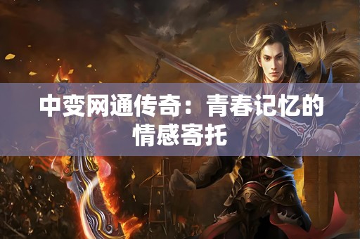 中变网通传奇：青春记忆的情感寄托