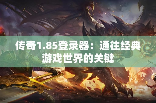 传奇1.85登录器：通往经典游戏世界的关键