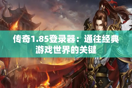 传奇1.85登录器：通往经典游戏世界的关键