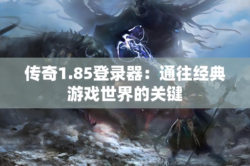 传奇1.85登录器：通往经典游戏世界的关键