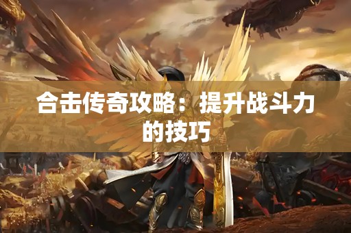 合击传奇攻略：提升战斗力的技巧
