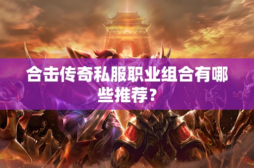 合击传奇私服职业组合有哪些推荐？