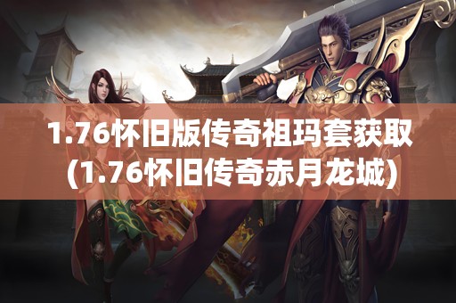 1.76怀旧版传奇祖玛套获取 (1.76怀旧传奇赤月龙城)