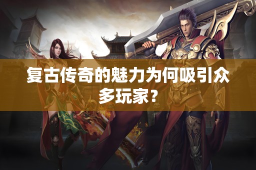 复古传奇的魅力为何吸引众多玩家？