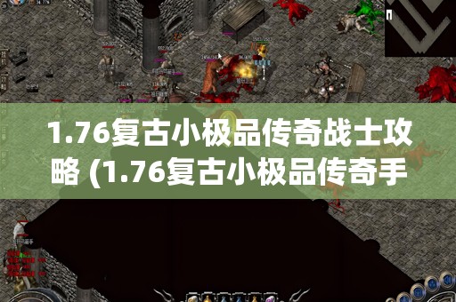 1.76复古小极品传奇战士攻略 (1.76复古小极品传奇手游)