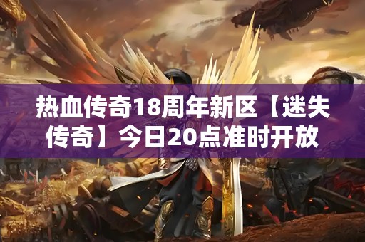 热血传奇18周年新区【迷失传奇】今日20点准时开放