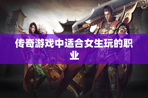 传奇游戏中适合女生玩的职业