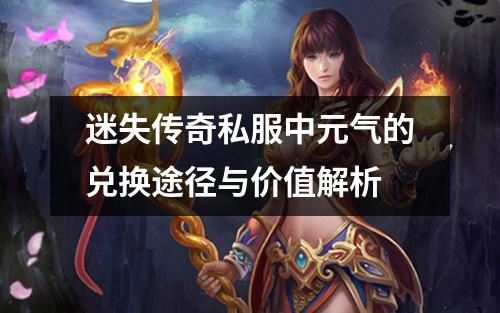 迷失传奇私服中元气的兑换途径与价值解析