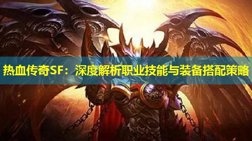 热血传奇SF：深度解析职业技能与装备搭配策略